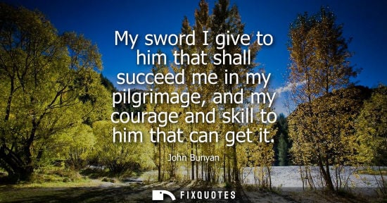 Small: My sword I give to him that shall succeed me in my pilgrimage, and my courage and skill to him that can