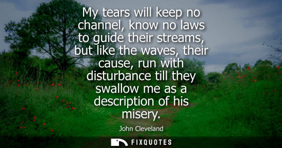 Small: My tears will keep no channel, know no laws to guide their streams, but like the waves, their cause, ru