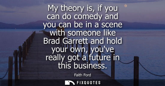 Small: My theory is, if you can do comedy and you can be in a scene with someone like Brad Garrett and hold yo