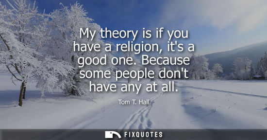Small: My theory is if you have a religion, its a good one. Because some people dont have any at all