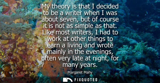 Small: My theory is that I decided to be a writer when I was about seven, but of course it is not as simple as that.