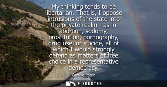 Small: My thinking tends to be libertarian. That is, I oppose intrusions of the state into the private realm - as in 