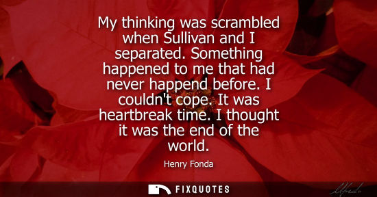 Small: My thinking was scrambled when Sullivan and I separated. Something happened to me that had never happen