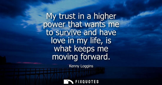Small: My trust in a higher power that wants me to survive and have love in my life, is what keeps me moving f