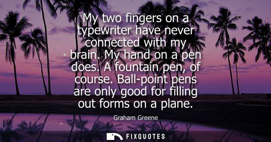Small: My two fingers on a typewriter have never connected with my brain. My hand on a pen does. A fountain pe
