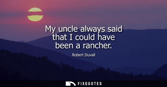 Small: My uncle always said that I could have been a rancher