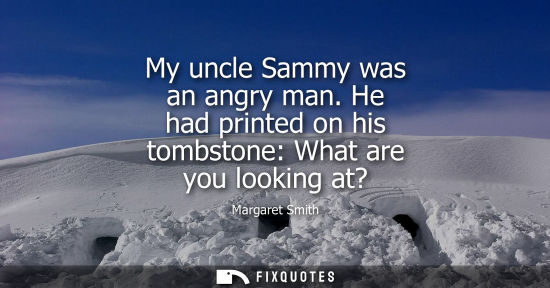 Small: My uncle Sammy was an angry man. He had printed on his tombstone: What are you looking at?