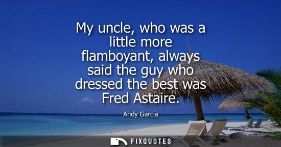 Small: My uncle, who was a little more flamboyant, always said the guy who dressed the best was Fred Astaire