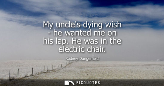 Small: My uncles dying wish - he wanted me on his lap. He was in the electric chair