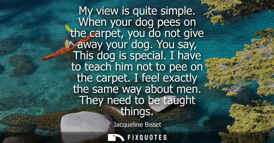 Small: My view is quite simple. When your dog pees on the carpet, you do not give away your dog. You say, This