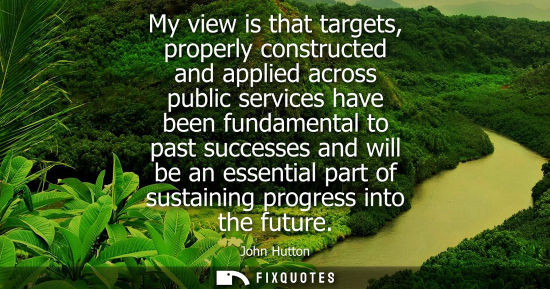 Small: My view is that targets, properly constructed and applied across public services have been fundamental 