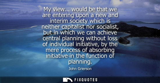 Small: My view... would be that we are entering upon a new and interim society which is neither capitalist nor