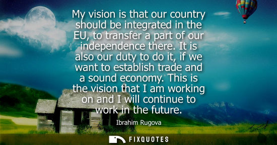 Small: My vision is that our country should be integrated in the EU, to transfer a part of our independence th