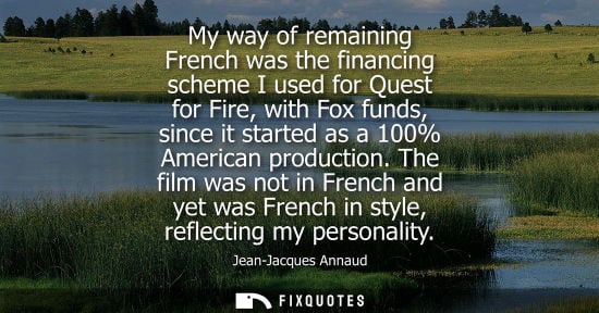 Small: My way of remaining French was the financing scheme I used for Quest for Fire, with Fox funds, since it