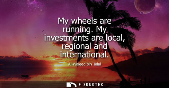 Small: My wheels are running. My investments are local, regional and international