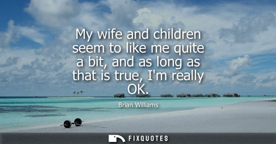 Small: My wife and children seem to like me quite a bit, and as long as that is true, Im really OK