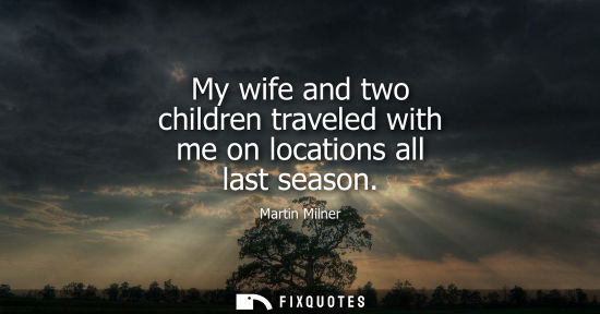 Small: My wife and two children traveled with me on locations all last season