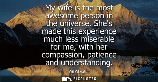 Small: My wife is the most awesome person in the universe. Shes made this experience much less miserable for me, with