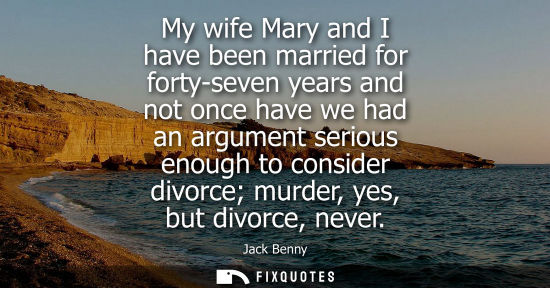 Small: My wife Mary and I have been married for forty-seven years and not once have we had an argument serious