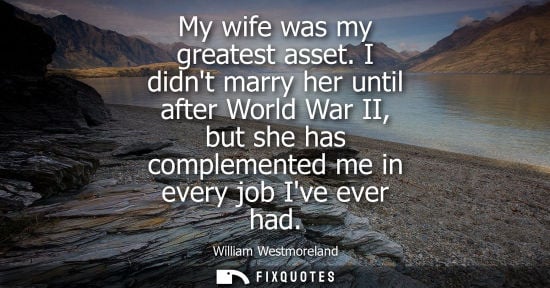 Small: My wife was my greatest asset. I didnt marry her until after World War II, but she has complemented me 