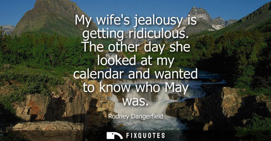 Small: My wifes jealousy is getting ridiculous. The other day she looked at my calendar and wanted to know who