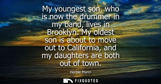Small: My youngest son, who is now the drummer in my band, lives in Brooklyn. My oldest son is about to move o