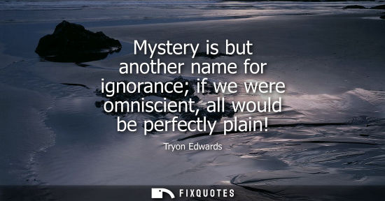 Small: Mystery is but another name for ignorance if we were omniscient, all would be perfectly plain!