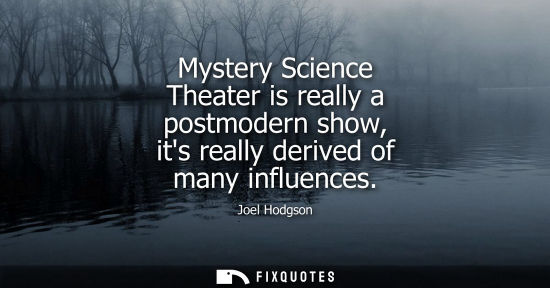 Small: Mystery Science Theater is really a postmodern show, its really derived of many influences