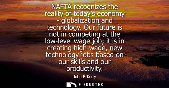 Small: NAFTA recognizes the reality of todays economy - globalization and technology. Our future is not in com