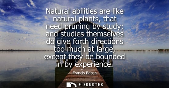 Small: Natural abilities are like natural plants, that need pruning by study and studies themselves do give forth dir