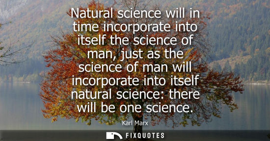 Small: Natural science will in time incorporate into itself the science of man, just as the science of man will incor