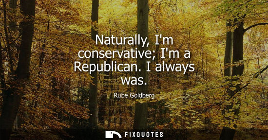 Small: Naturally, Im conservative Im a Republican. I always was