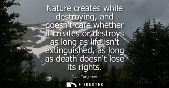 Small: Nature creates while destroying, and doesnt care whether it creates or destroys as long as life isnt extinguis