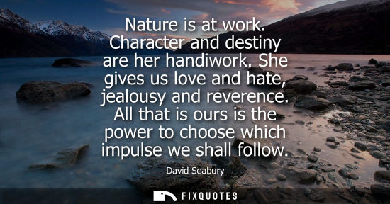 Small: Nature is at work. Character and destiny are her handiwork. She gives us love and hate, jealousy and re