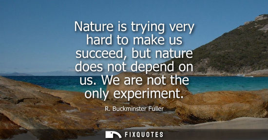 Small: Nature is trying very hard to make us succeed, but nature does not depend on us. We are not the only ex