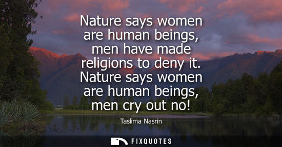 Small: Nature says women are human beings, men have made religions to deny it. Nature says women are human bei