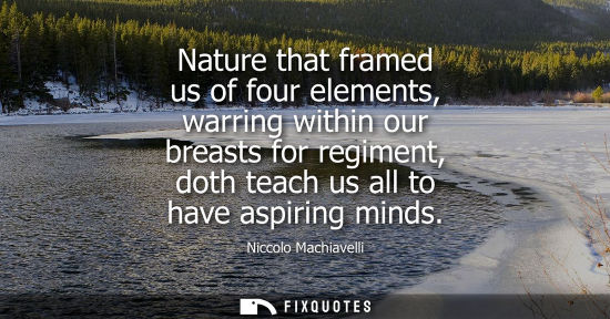 Small: Nature that framed us of four elements, warring within our breasts for regiment, doth teach us all to have asp