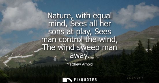 Small: Nature, with equal mind, Sees all her sons at play, Sees man control the wind, The wind sweep man away