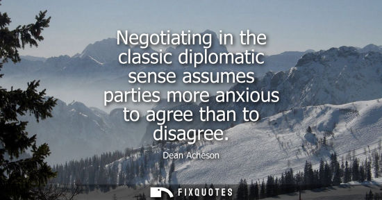 Small: Negotiating in the classic diplomatic sense assumes parties more anxious to agree than to disagree