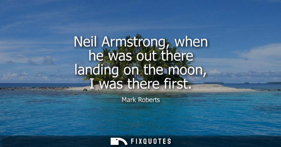 Small: Neil Armstrong, when he was out there landing on the moon, I was there first