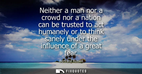 Small: Neither a man nor a crowd nor a nation can be trusted to act humanely or to think sanely under the influence o