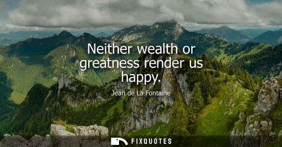Small: Neither wealth or greatness render us happy