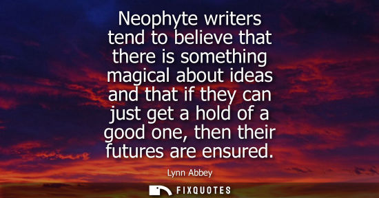 Small: Neophyte writers tend to believe that there is something magical about ideas and that if they can just 