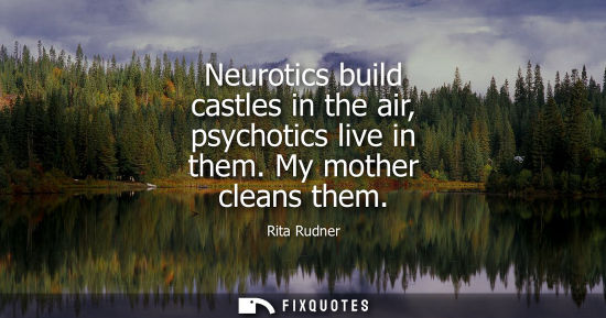 Small: Neurotics build castles in the air, psychotics live in them. My mother cleans them