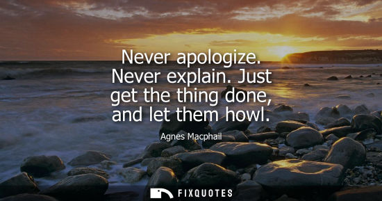 Small: Never apologize. Never explain. Just get the thing done, and let them howl