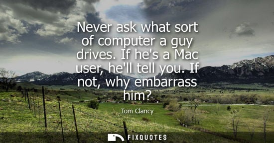Small: Never ask what sort of computer a guy drives. If hes a Mac user, hell tell you. If not, why embarrass him?