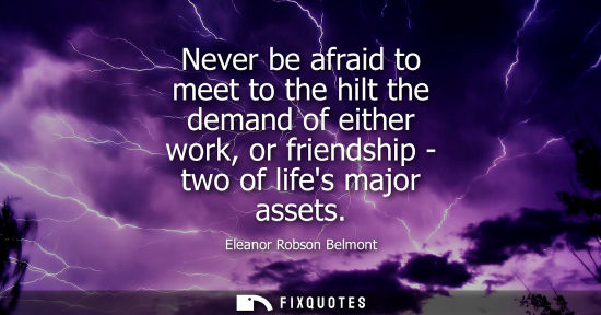 Small: Never be afraid to meet to the hilt the demand of either work, or friendship - two of lifes major asset