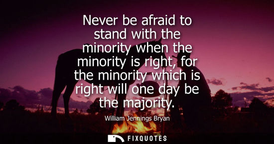 Small: Never be afraid to stand with the minority when the minority is right, for the minority which is right 