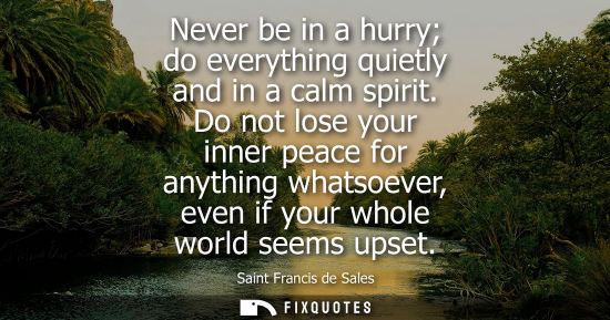 Small: Never be in a hurry do everything quietly and in a calm spirit. Do not lose your inner peace for anythi