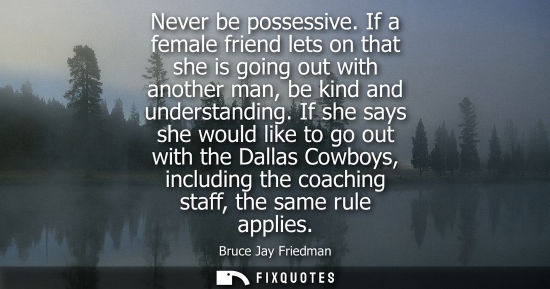 Small: Never be possessive. If a female friend lets on that she is going out with another man, be kind and understand